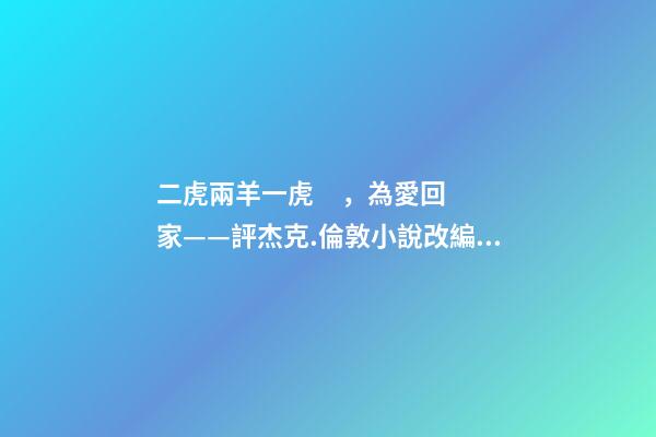二虎兩羊一虎，為愛回家——評杰克.倫敦小說改編電影《野性的呼喚》